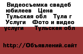 Видеосъемка свадеб, юбилеев › Цена ­ 1 500 - Тульская обл., Тула г. Услуги » Фото и видео услуги   . Тульская обл.